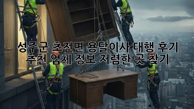 성주군 초전면 용달이사 대행 후기 & 추천 업체 정보! 저렴한 곳 찾기!