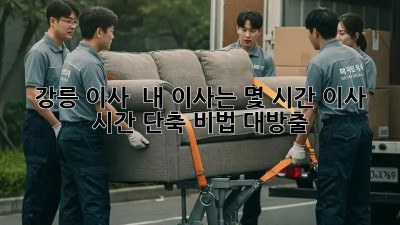 강릉 이사 🚚💨, 내 이사는 몇 시간?⏱️ 이사 시간 단축 비법 대방출!
