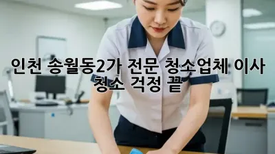 인천 송월동2가 전문 청소업체, 이사 청소 걱정 끝!